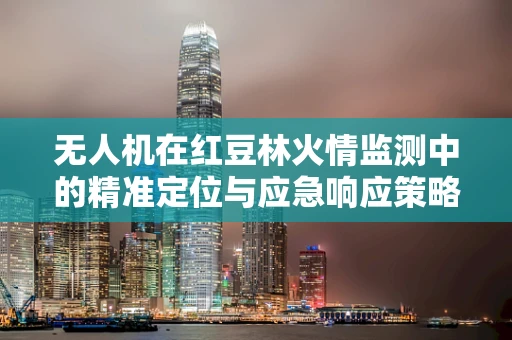 无人机在红豆林火情监测中的精准定位与应急响应策略