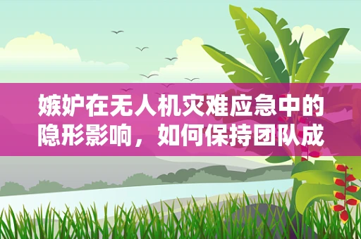 嫉妒在无人机灾难应急中的隐形影响，如何保持团队成员的正面心态？