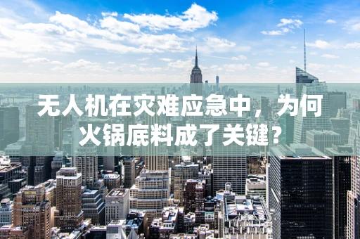 无人机在灾难应急中，为何火锅底料成了关键？
