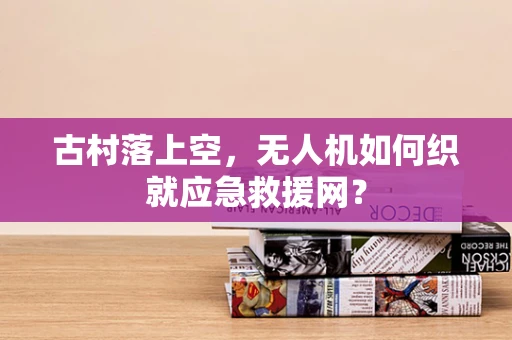 古村落上空，无人机如何织就应急救援网？