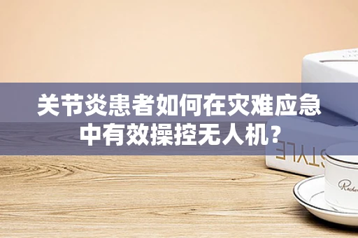 关节炎患者如何在灾难应急中有效操控无人机？