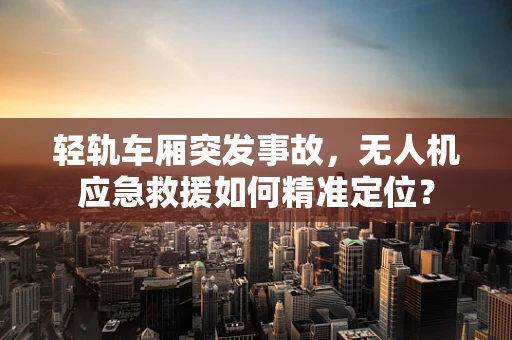 轻轨车厢突发事故，无人机应急救援如何精准定位？