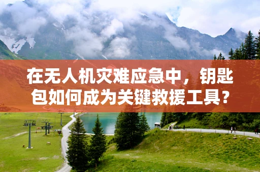 在无人机灾难应急中，钥匙包如何成为关键救援工具？
