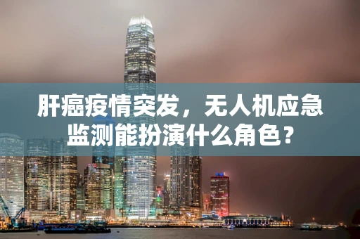 肝癌疫情突发，无人机应急监测能扮演什么角色？