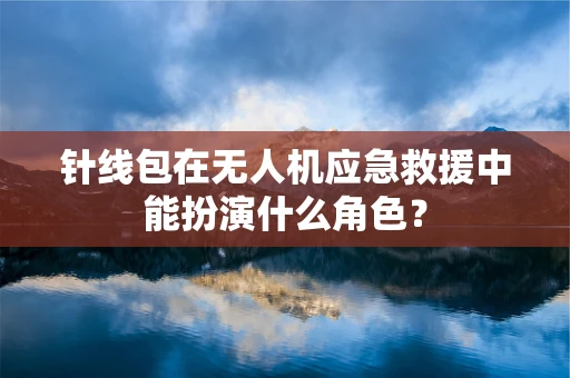 针线包在无人机应急救援中能扮演什么角色？
