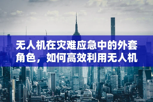 无人机在灾难应急中的外套角色，如何高效利用无人机搭载的防护装备？