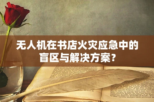 无人机在书店火灾应急中的盲区与解决方案？