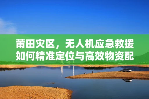 莆田灾区，无人机应急救援如何精准定位与高效物资配送？