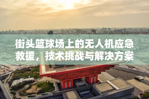 街头篮球场上的无人机应急救援，技术挑战与解决方案