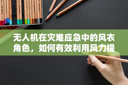 无人机在灾难应急中的风衣角色，如何有效利用风力提升救援效率？
