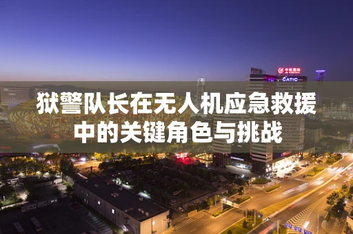狱警队长在无人机应急救援中的关键角色与挑战
