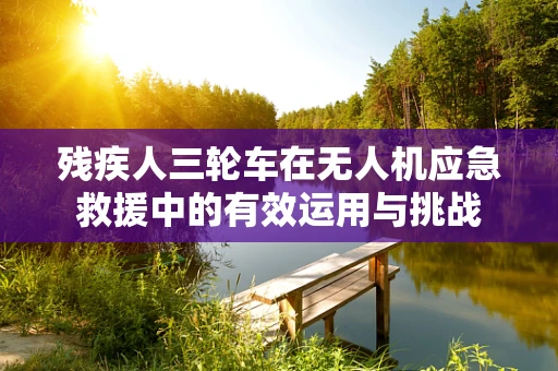 残疾人三轮车在无人机应急救援中的有效运用与挑战