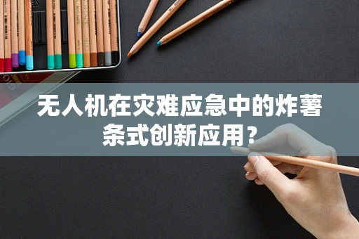 无人机在灾难应急中的炸薯条式创新应用？