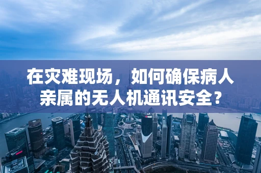 在灾难现场，如何确保病人亲属的无人机通讯安全？