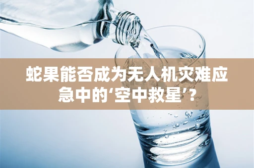 蛇果能否成为无人机灾难应急中的‘空中救星’？