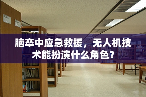 脑卒中应急救援，无人机技术能扮演什么角色？