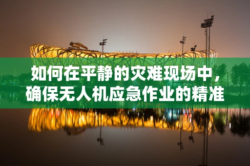 如何在平静的灾难现场中，确保无人机应急作业的精准与安全？