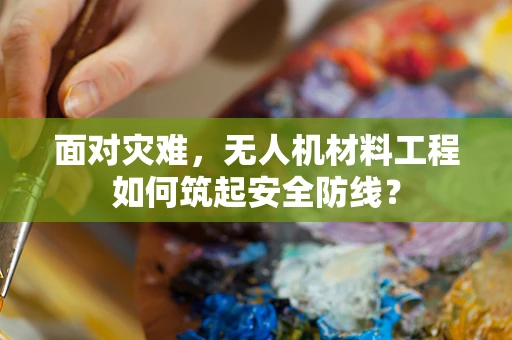 面对灾难，无人机材料工程如何筑起安全防线？
