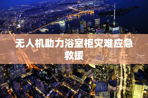 无人机助力浴室柜灾难应急救援
