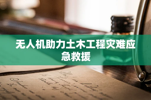 无人机助力土木工程灾难应急救援