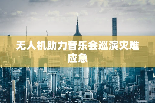无人机助力音乐会巡演灾难应急