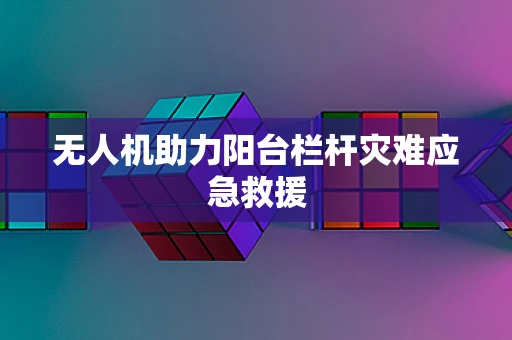无人机助力阳台栏杆灾难应急救援
