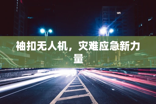 袖扣无人机，灾难应急新力量