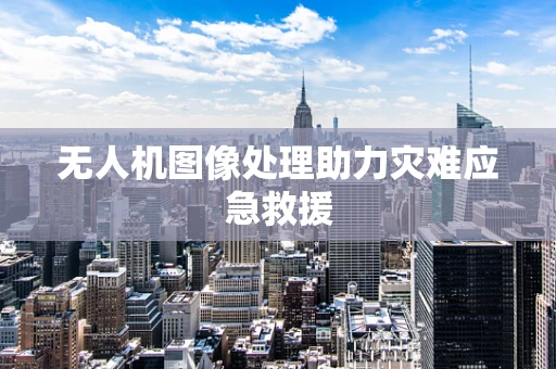 无人机图像处理助力灾难应急救援