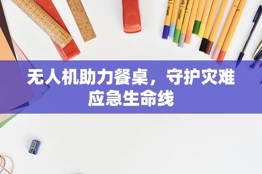 无人机助力餐桌，守护灾难应急生命线