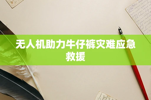 无人机助力牛仔裤灾难应急救援