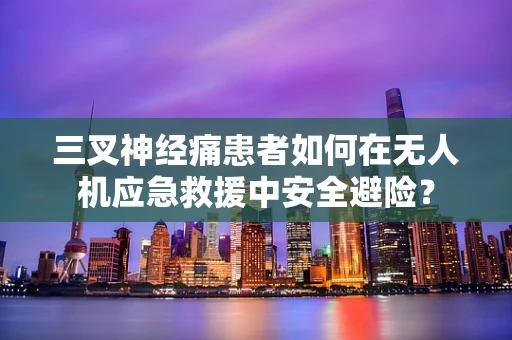 三叉神经痛患者如何在无人机应急救援中安全避险？
