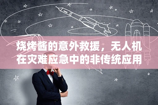 烧烤酱的意外救援，无人机在灾难应急中的非传统应用？