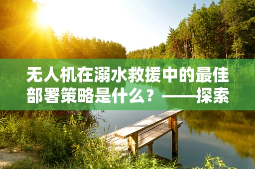 无人机在溺水救援中的最佳部署策略是什么？——探索高效应急响应新路径