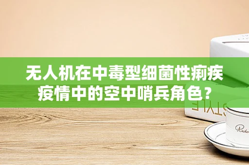 无人机在中毒型细菌性痢疾疫情中的空中哨兵角色？