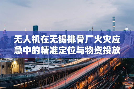 无人机在无锡排骨厂火灾应急中的精准定位与物资投放挑战