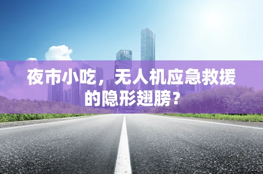 夜市小吃，无人机应急救援的隐形翅膀？