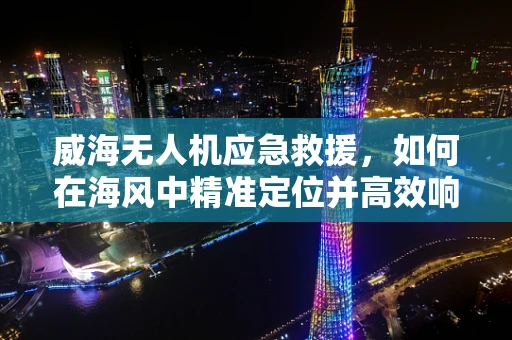 威海无人机应急救援，如何在海风中精准定位并高效响应？