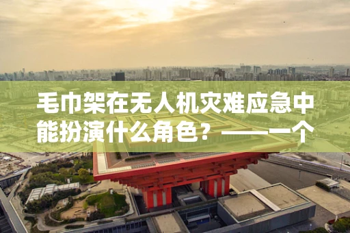 毛巾架在无人机灾难应急中能扮演什么角色？——一个创新救援工具的设想