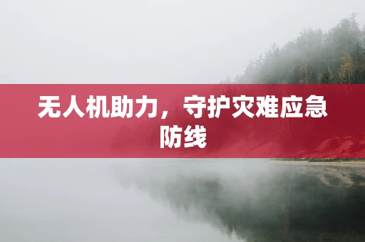 无人机助力，守护灾难应急防线