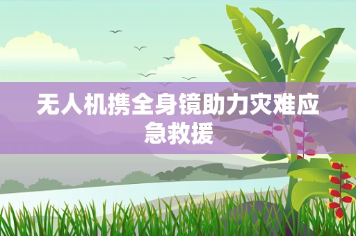 无人机携全身镜助力灾难应急救援