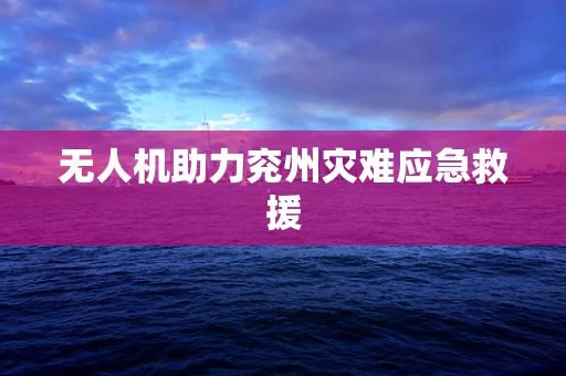 无人机助力兖州灾难应急救援