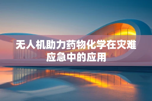 无人机助力药物化学在灾难应急中的应用