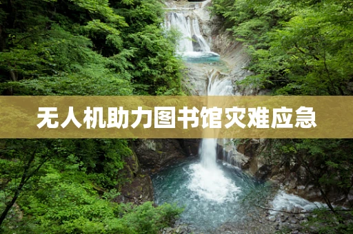 无人机助力图书馆灾难应急