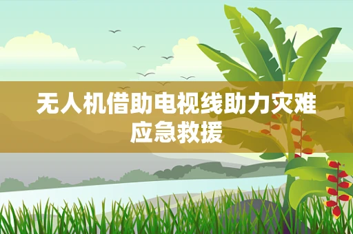 无人机借助电视线助力灾难应急救援