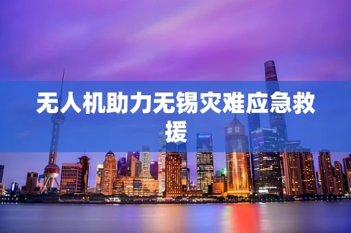 无人机助力无锡灾难应急救援
