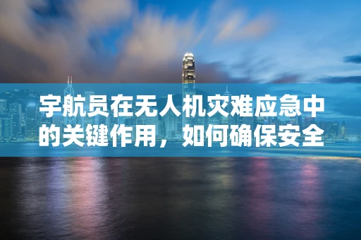 宇航员在无人机灾难应急中的关键作用，如何确保安全撤离？