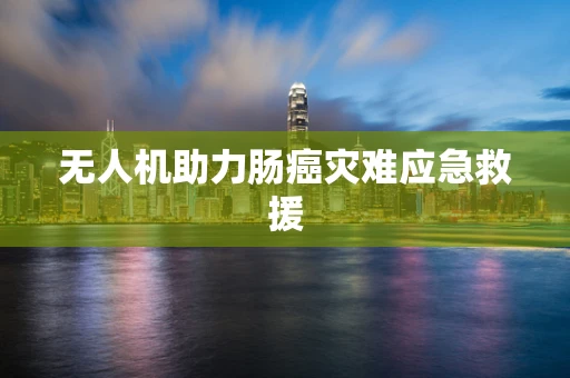 无人机助力肠癌灾难应急救援