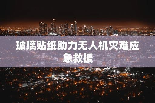 玻璃贴纸助力无人机灾难应急救援