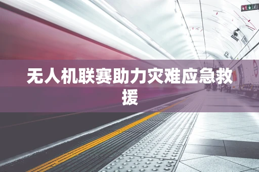 无人机联赛助力灾难应急救援