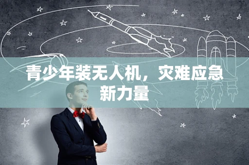 青少年装无人机，灾难应急新力量